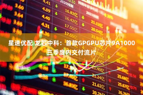 星速优配 龙芯中科：首款GPGPU芯片9A1000三季度内交付流片