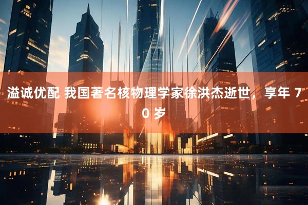 溢诚优配 我国著名核物理学家徐洪杰逝世，享年 70 岁