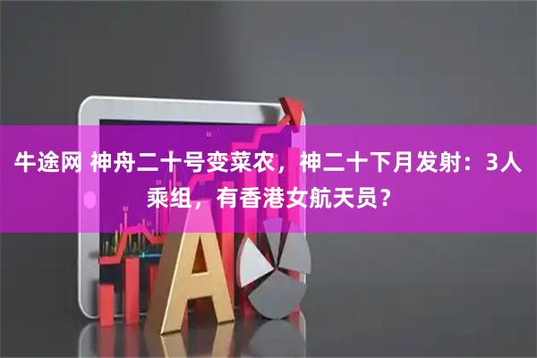 牛途网 神舟二十号变菜农，神二十下月发射：3人乘组，有香港女航天员？