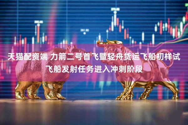 天猫配资端 力箭二号首飞暨轻舟货运飞船初样试飞船发射任务进入冲刺阶段
