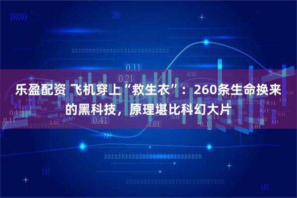 乐盈配资 飞机穿上“救生衣”：260条生命换来的黑科技，原理堪比科幻大片