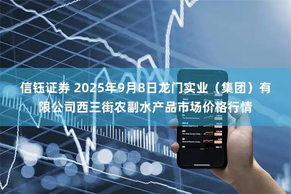 信钰证券 2025年9月8日龙门实业（集团）有限公司西三街农副水产品市场价格行情