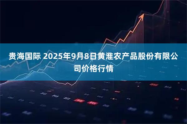 贵海国际 2025年9月8日黄淮农产品股份有限公司价格行情