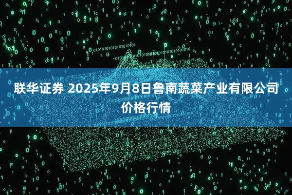 联华证券 2025年9月8日鲁南蔬菜产业有限公司价格行情