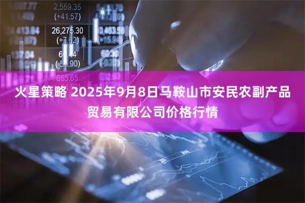 火星策略 2025年9月8日马鞍山市安民农副产品贸易有限公司价格行情