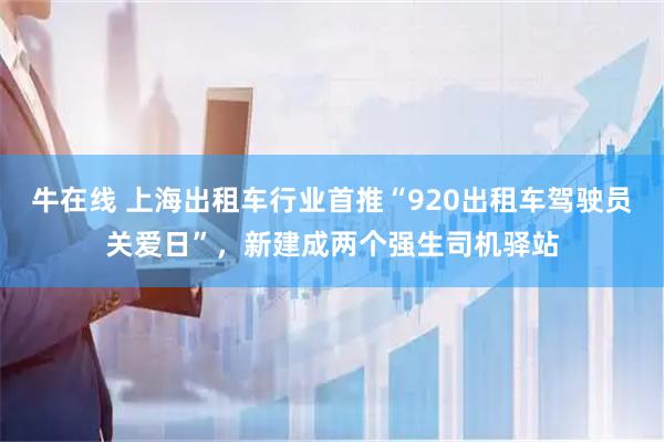 牛在线 上海出租车行业首推“920出租车驾驶员关爱日”，新建成两个强生司机驿站