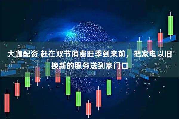 大咖配资 赶在双节消费旺季到来前，把家电以旧换新的服务送到家门口