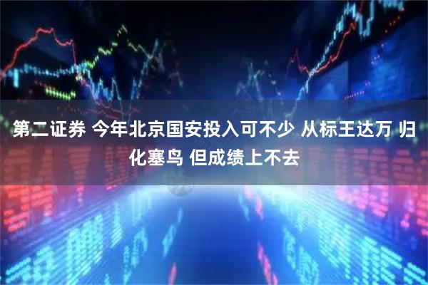 第二证券 今年北京国安投入可不少 从标王达万 归化塞鸟 但成绩上不去