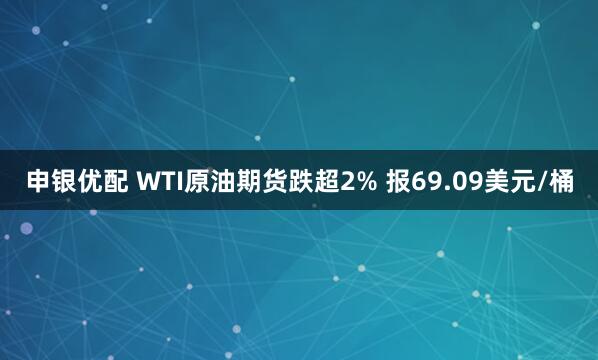 申银优配 WTI原油期货跌超2% 报69.09美元/桶