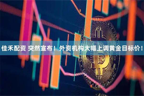 佳禾配资 突然宣布！外资机构大幅上调黄金目标价！
