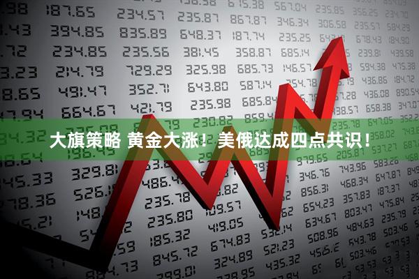 大旗策略 黄金大涨！美俄达成四点共识！