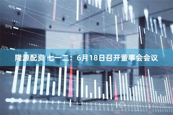 隆源配资 七一二：6月18日召开董事会会议