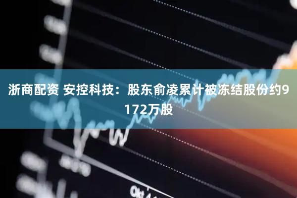 浙商配资 安控科技：股东俞凌累计被冻结股份约9172万股