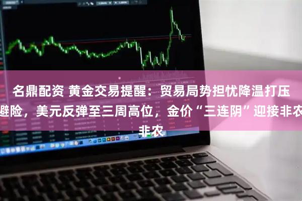 名鼎配资 黄金交易提醒：贸易局势担忧降温打压避险，美元反弹至三周高位，金价“三连阴”迎接非农