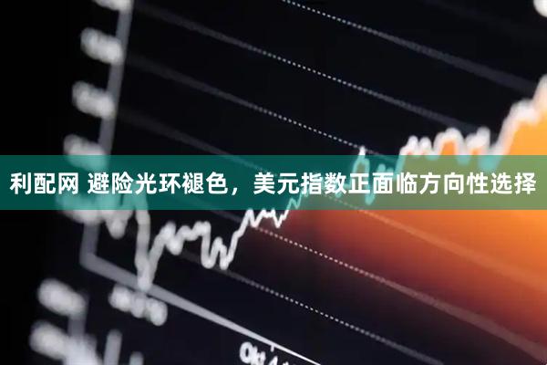 利配网 避险光环褪色，美元指数正面临方向性选择