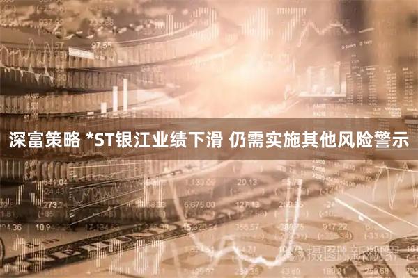 深富策略 *ST银江业绩下滑 仍需实施其他风险警示