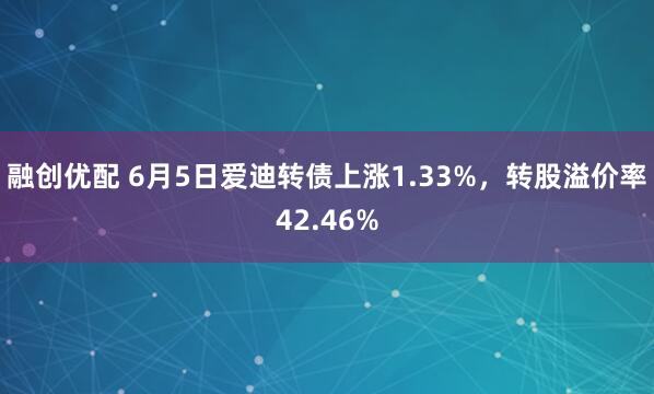 融创优配 6月5日爱迪转债上涨1.33%，转股溢价率42.46%