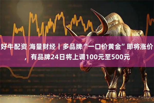 好牛配资 海量财经丨多品牌“一口价黄金”即将涨价，有品牌24日将上调100元至500元