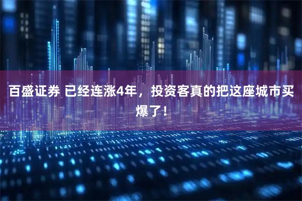 百盛证券 已经连涨4年，投资客真的把这座城市买爆了！