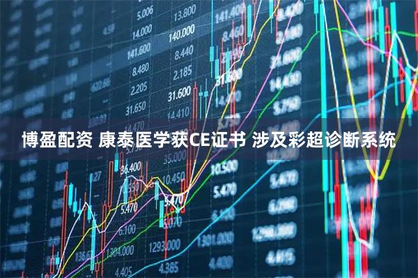 博盈配资 康泰医学获CE证书 涉及彩超诊断系统