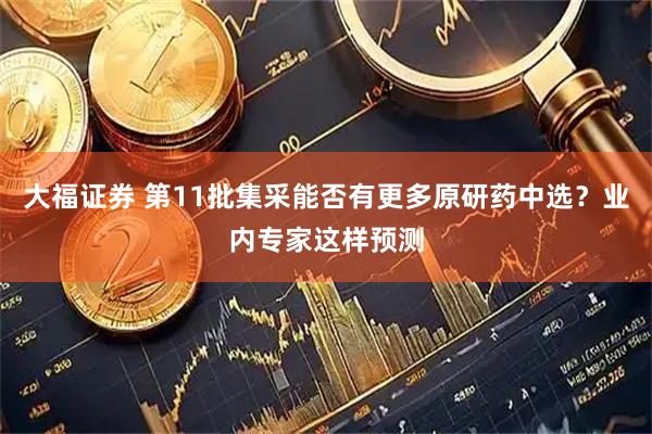 大福证券 第11批集采能否有更多原研药中选？业内专家这样预测