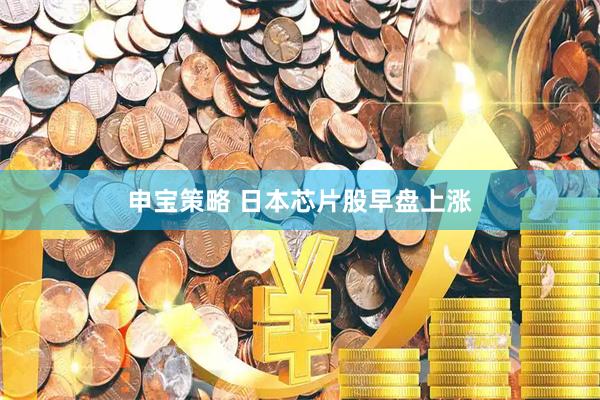 申宝策略 日本芯片股早盘上涨