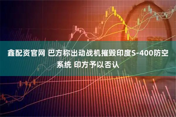 鑫配资官网 巴方称出动战机摧毁印度S-400防空系统 印方予以否认