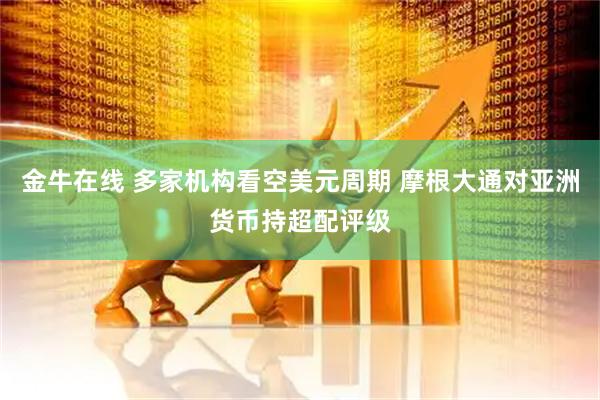 金牛在线 多家机构看空美元周期 摩根大通对亚洲货币持超配评级