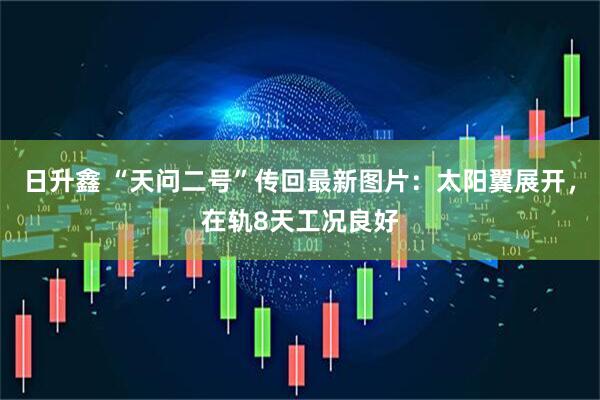 日升鑫 “天问二号”传回最新图片：太阳翼展开，在轨8天工况良好