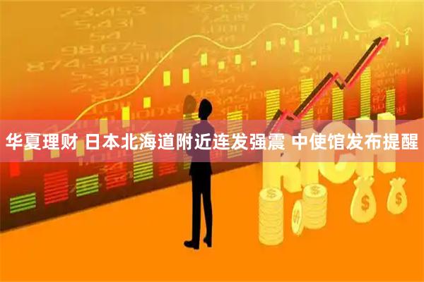 华夏理财 日本北海道附近连发强震 中使馆发布提醒