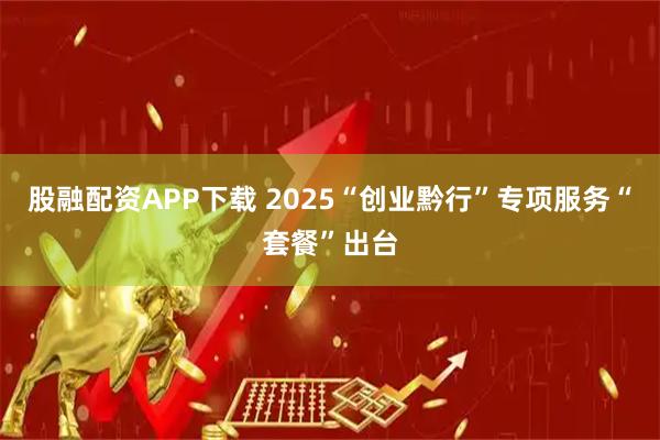 股融配资APP下载 2025“创业黔行”专项服务“套餐”出台