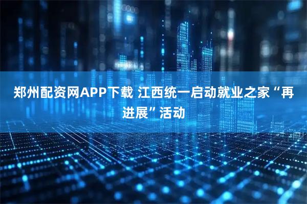 郑州配资网APP下载 江西统一启动就业之家“再进展”活动
