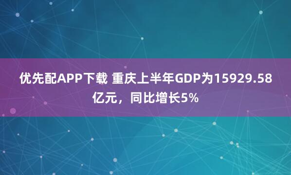 优先配APP下载 重庆上半年GDP为15929.58亿元,同比增长5%