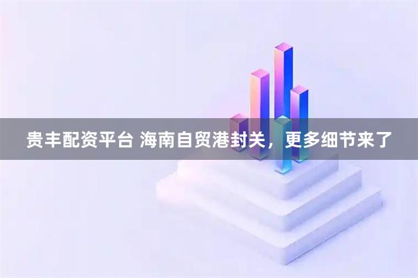 贵丰配资平台 海南自贸港封关,更多细节来了