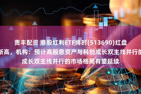 责丰配资 港股红利ETF博时(513690)红盘震荡,最新规模创新高,机构:预计高股息资产与科创成长双主线并行的市场格局有望延续