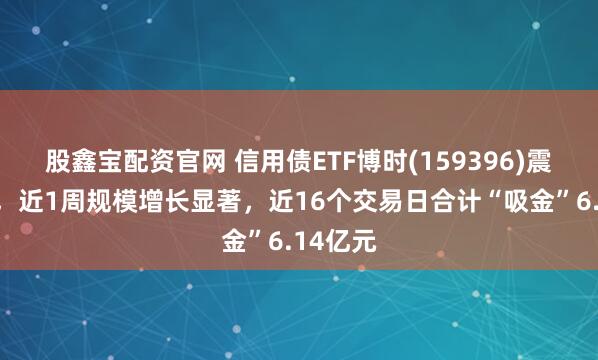 股鑫宝配资官网 信用债ETF博时(159396)震荡蓄势,近1周规模增长显著,近16个交易日合计“吸金”6.14亿元