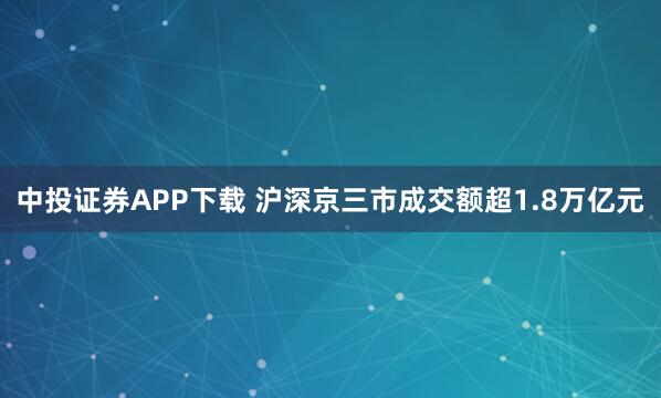 中投证券APP下载 沪深京三市成交额超1.8万亿元