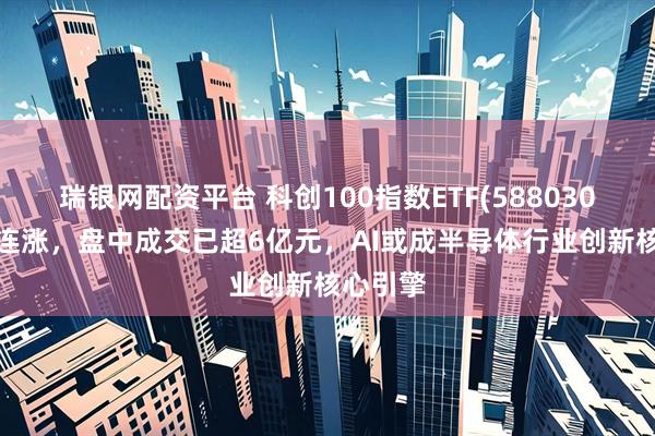 瑞银网配资平台 科创100指数ETF(588030)冲击3连涨,盘中成交已超6亿元,AI或成半导体行业创新核心引擎