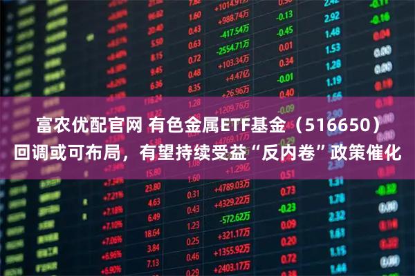 富农优配官网 有色金属ETF基金(516650)回调或可布局,有望持续受益“反内卷”政策催化