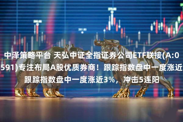 中泽策略平台 天弘中证全指证券公司ETF联接(A:008590;C:008591)专注布局A股优质券商!跟踪指数盘中一度涨近3%,冲击5连阳