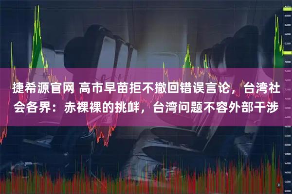 捷希源官网 高市早苗拒不撤回错误言论,台湾社会各界:赤裸裸的挑衅,台湾问题不容外部干涉