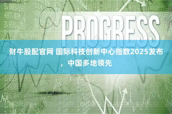 财牛股配官网 国际科技创新中心指数2025发布,中国多地领先