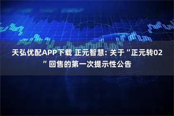 天弘优配APP下载 正元智慧: 关于“正元转02”回售的第一次提示性公告