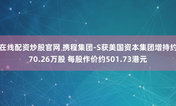 在线配资炒股官网 携程集团-S获美国资本集团增持约70.26万股 每股作价约501.73港元
