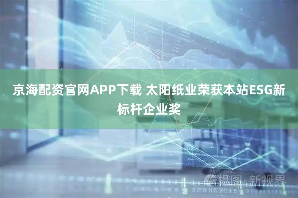 京海配资官网APP下载 太阳纸业荣获本站ESG新标杆企业奖