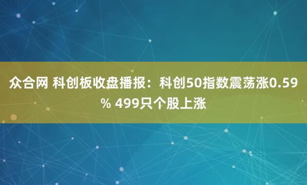 众合网 科创板收盘播报：科创50指数震荡涨0.59% 499只个股上涨