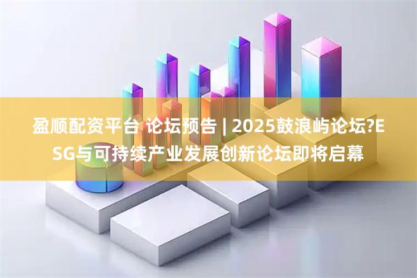 盈顺配资平台 论坛预告 | 2025鼓浪屿论坛?ESG与可持续产业发展创新论坛即将启幕