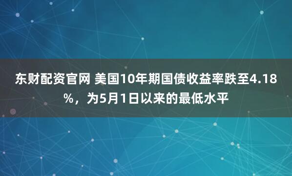 东财配资官网 美国10年期国债收益率跌至4.18%，为5月1日以来的最低水平