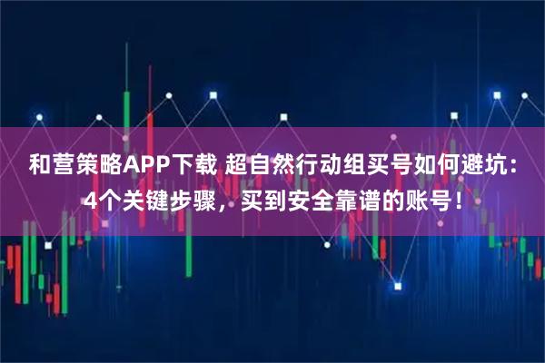 和营策略APP下载 超自然行动组买号如何避坑：4个关键步骤，买到安全靠谱的账号！
