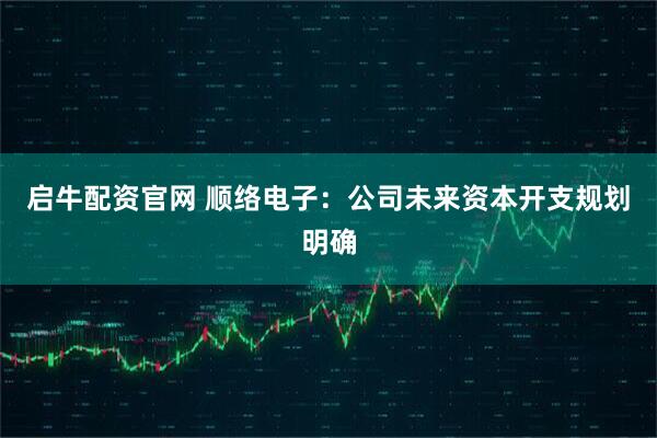 启牛配资官网 顺络电子：公司未来资本开支规划明确